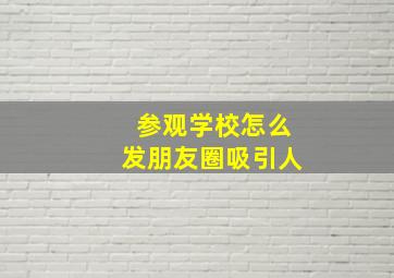 参观学校怎么发朋友圈吸引人