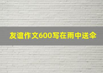 友谊作文600写在雨中送伞