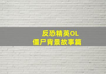 反恐精英OL僵尸背景故事篇