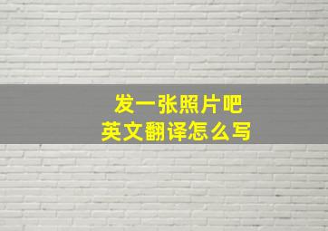 发一张照片吧英文翻译怎么写