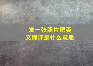 发一张照片吧英文翻译是什么意思