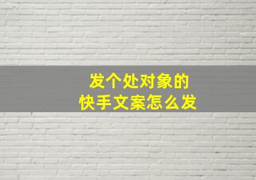 发个处对象的快手文案怎么发