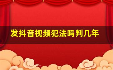 发抖音视频犯法吗判几年