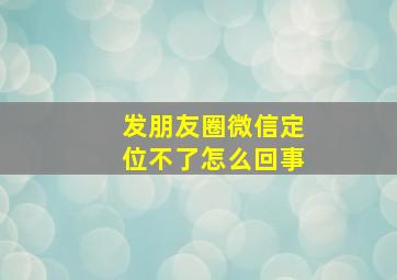 发朋友圈微信定位不了怎么回事