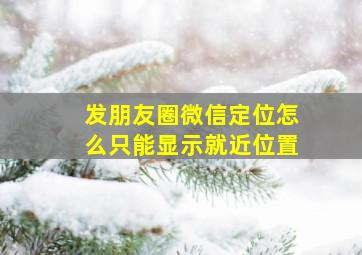 发朋友圈微信定位怎么只能显示就近位置