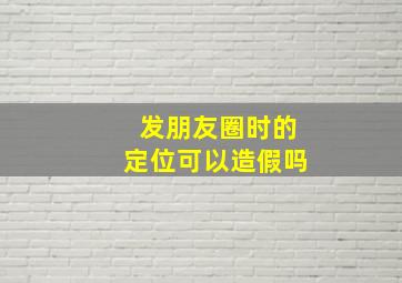 发朋友圈时的定位可以造假吗