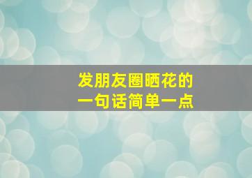 发朋友圈晒花的一句话简单一点