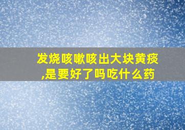 发烧咳嗽咳出大块黄痰,是要好了吗吃什么药