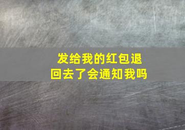 发给我的红包退回去了会通知我吗