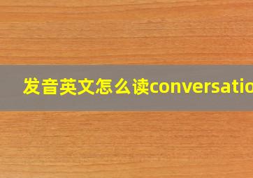 发音英文怎么读conversation