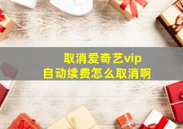 取消爱奇艺vip自动续费怎么取消啊