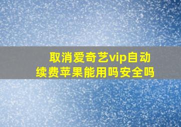 取消爱奇艺vip自动续费苹果能用吗安全吗