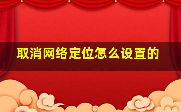 取消网络定位怎么设置的