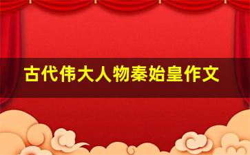 古代伟大人物秦始皇作文