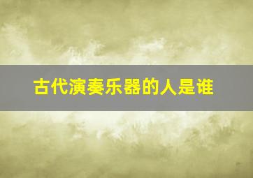 古代演奏乐器的人是谁