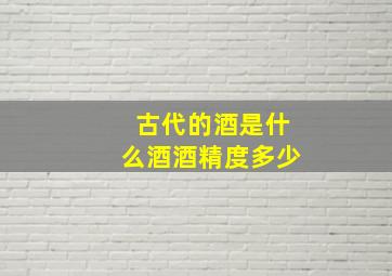 古代的酒是什么酒酒精度多少