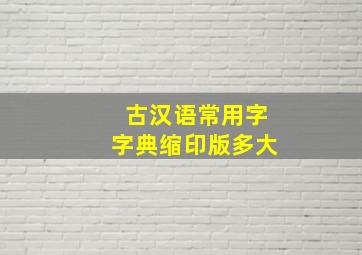 古汉语常用字字典缩印版多大