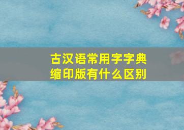 古汉语常用字字典缩印版有什么区别