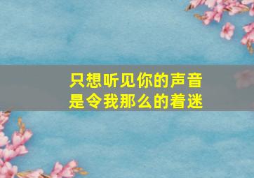 只想听见你的声音是令我那么的着迷