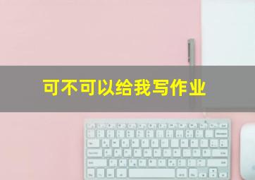 可不可以给我写作业