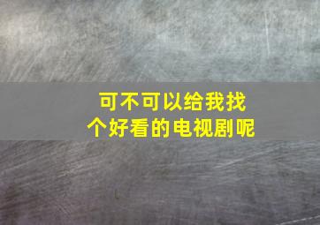 可不可以给我找个好看的电视剧呢