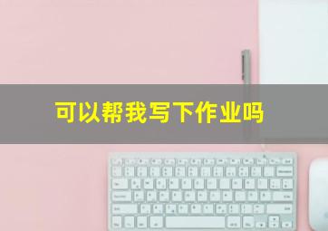 可以帮我写下作业吗