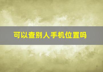 可以查别人手机位置吗