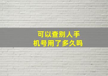 可以查别人手机号用了多久吗