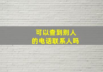 可以查到别人的电话联系人吗