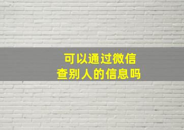 可以通过微信查别人的信息吗