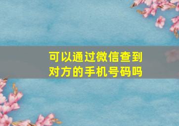 可以通过微信查到对方的手机号码吗