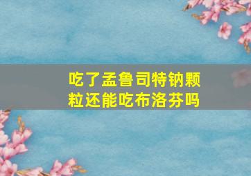 吃了孟鲁司特钠颗粒还能吃布洛芬吗