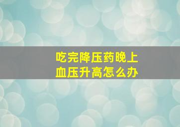 吃完降压药晚上血压升高怎么办