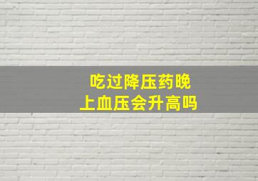 吃过降压药晚上血压会升高吗