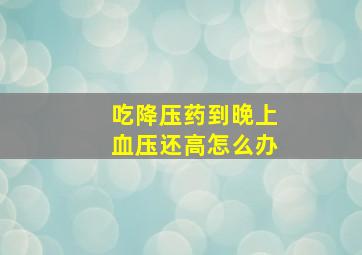 吃降压药到晚上血压还高怎么办