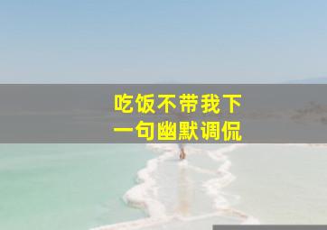 吃饭不带我下一句幽默调侃