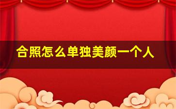 合照怎么单独美颜一个人