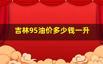 吉林95油价多少钱一升