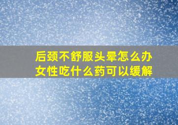 后颈不舒服头晕怎么办女性吃什么药可以缓解