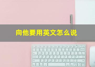 向他要用英文怎么说