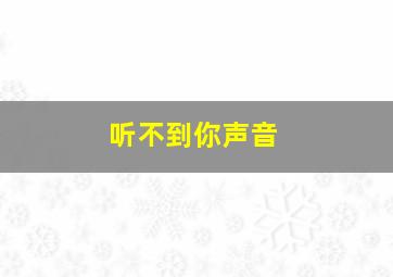 听不到你声音