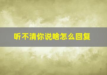 听不清你说啥怎么回复