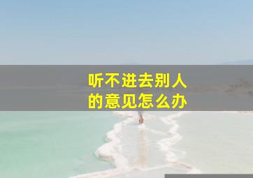 听不进去别人的意见怎么办