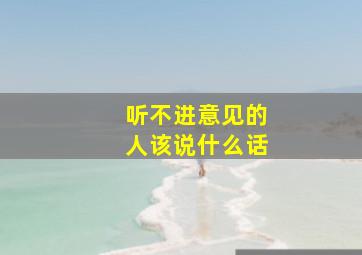 听不进意见的人该说什么话