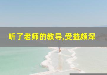 听了老师的教导,受益颇深