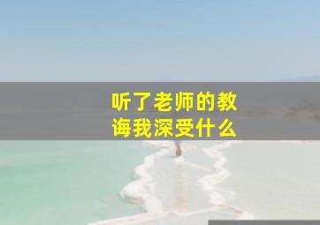 听了老师的教诲我深受什么