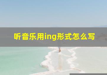 听音乐用ing形式怎么写