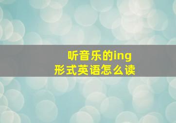 听音乐的ing形式英语怎么读