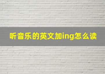 听音乐的英文加ing怎么读