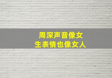 周深声音像女生表情也像女人